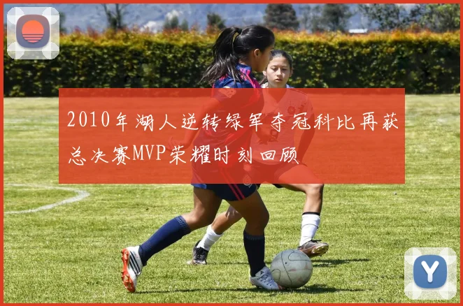 2010年湖人逆转绿军夺冠科比再获总决赛MVP荣耀时刻回顾