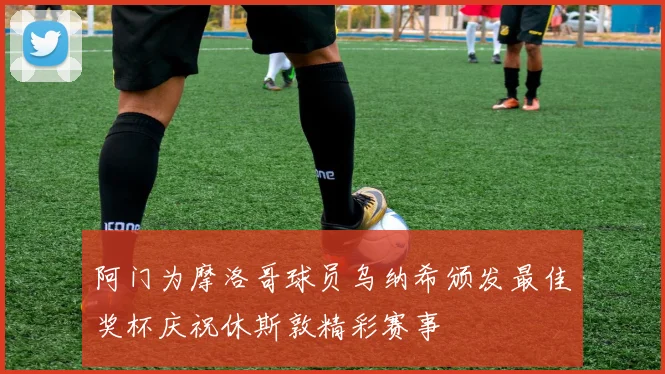 阿门为摩洛哥球员乌纳希颁发最佳奖杯庆祝休斯敦精彩赛事