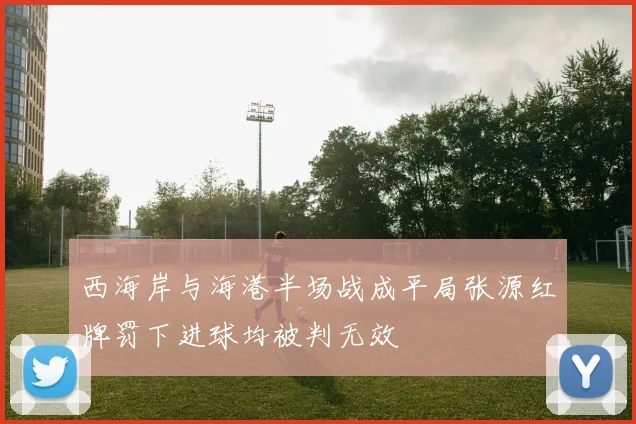 西海岸与海港半场战成平局张源红牌罚下进球均被判无效