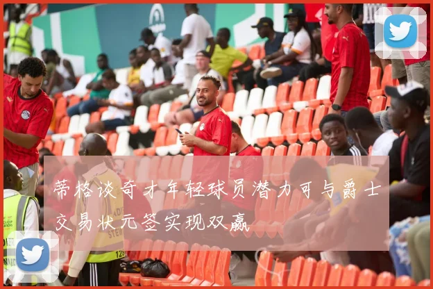 蒂格谈奇才年轻球员潜力可与爵士交易状元签实现双赢