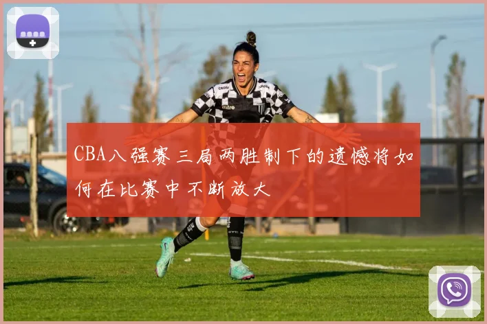 CBA八强赛三局两胜制下的遗憾将如何在比赛中不断放大