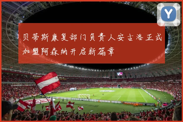 贝蒂斯康复部门负责人安古洛正式加盟阿森纳开启新篇章