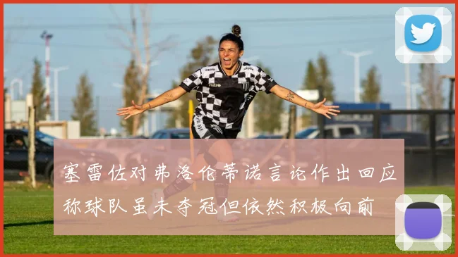 塞雷佐对弗洛伦蒂诺言论作出回应称球队虽未夺冠但依然积极向前
