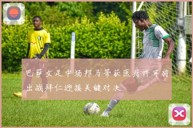 巴萨女足中场邦马蒂获医疗许可将出战拜仁迎接关键对决