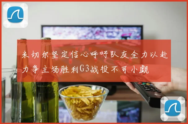米切尔坚定信心呼吁队友全力以赴力争主场胜利G3战役不可小觑