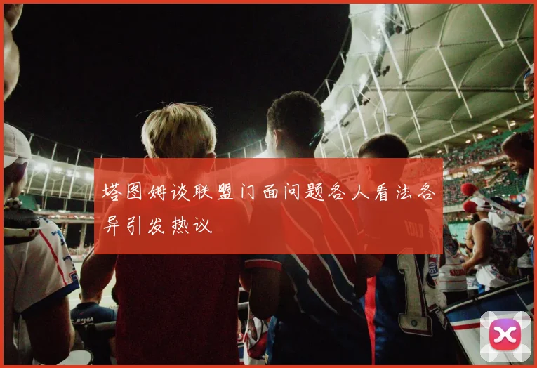 塔图姆谈联盟门面问题各人看法各异引发热议