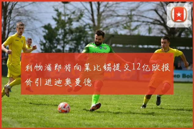 利物浦即将向莱比锡提交12亿欧报价引进迪奥曼德