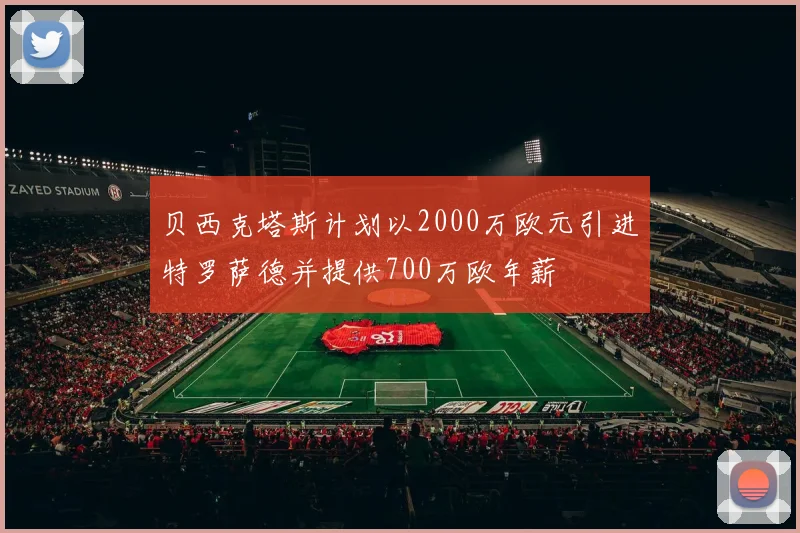 贝西克塔斯计划以2000万欧元引进特罗萨德并提供700万欧年薪