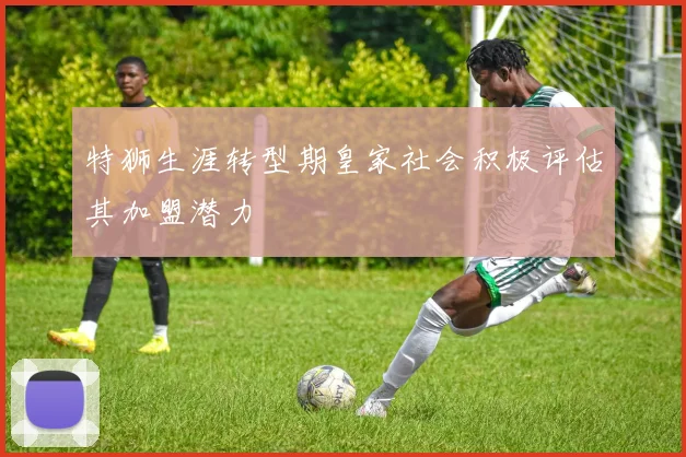 特狮生涯转型期皇家社会积极评估其加盟潜力