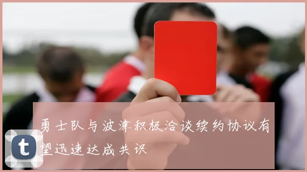 勇士队与波津积极洽谈续约协议有望迅速达成共识