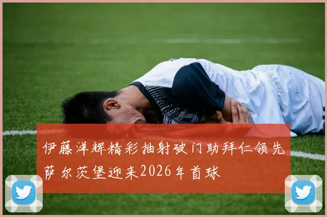 伊藤洋辉精彩抽射破门助拜仁领先萨尔茨堡迎来2026年首球