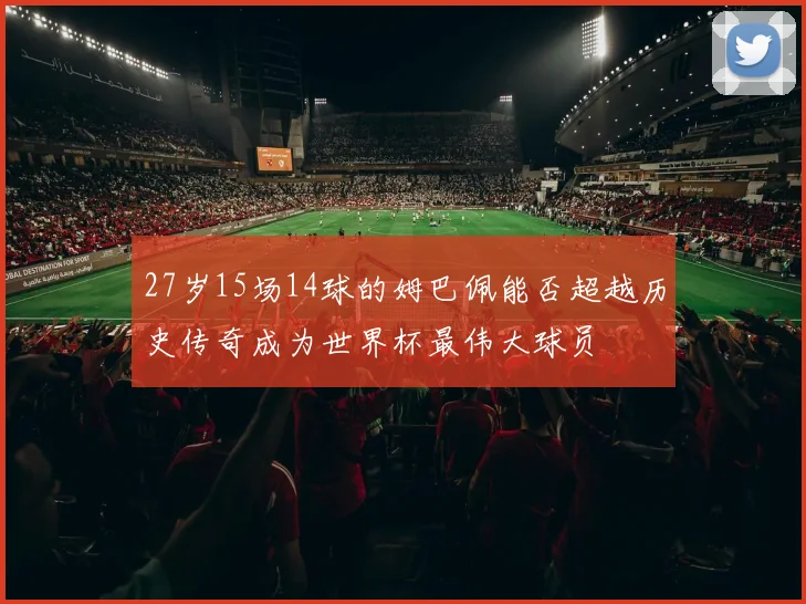 27岁15场14球的姆巴佩能否超越历史传奇成为世界杯最伟大球员