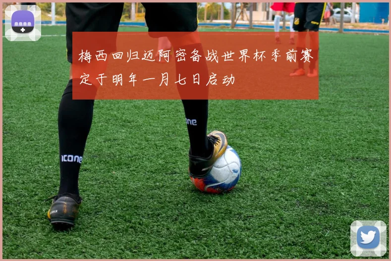 梅西回归迈阿密备战世界杯季前赛定于明年一月七日启动