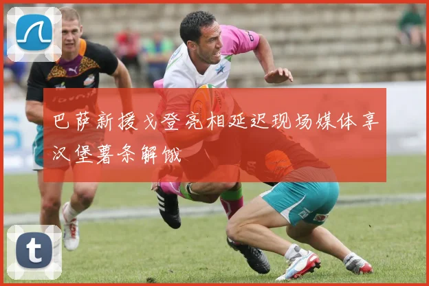 巴萨新援戈登亮相延迟现场媒体享汉堡薯条解饿