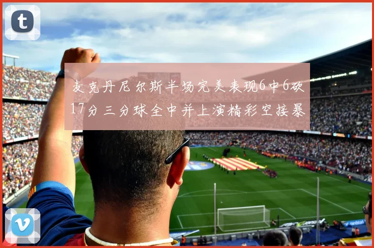 麦克丹尼尔斯半场完美表现6中6砍17分三分球全中并上演精彩空接暴扣