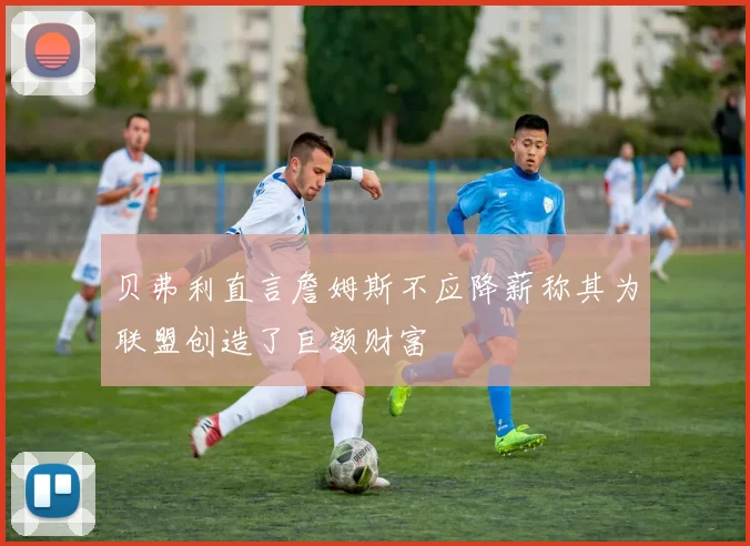 贝弗利直言詹姆斯不应降薪称其为联盟创造了巨额财富