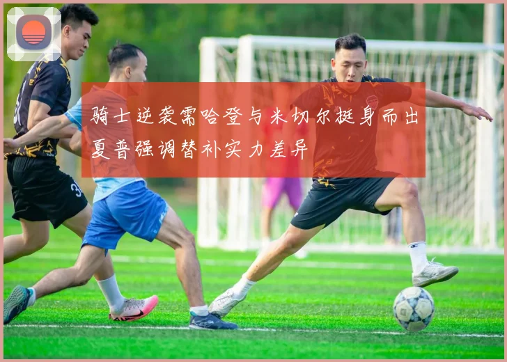 骑士逆袭需哈登与米切尔挺身而出夏普强调替补实力差异