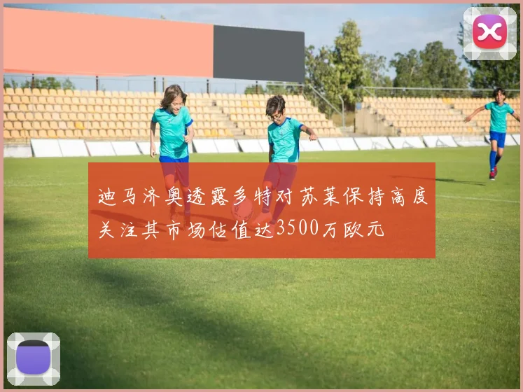 迪马济奥透露多特对苏莱保持高度关注其市场估值达3500万欧元