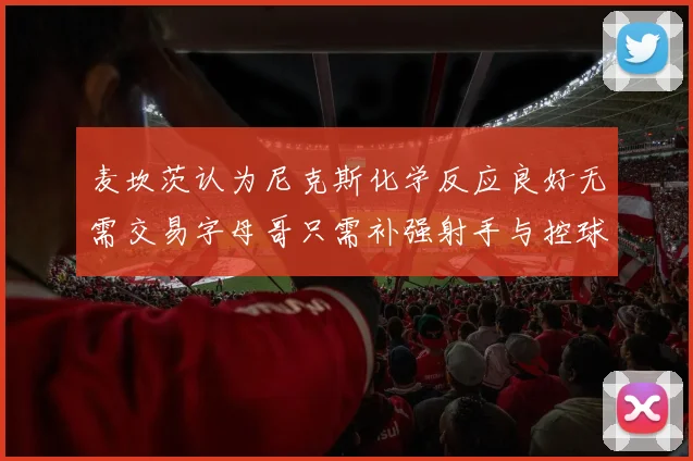 麦坎茨认为尼克斯化学反应良好无需交易字母哥只需补强射手与控球手