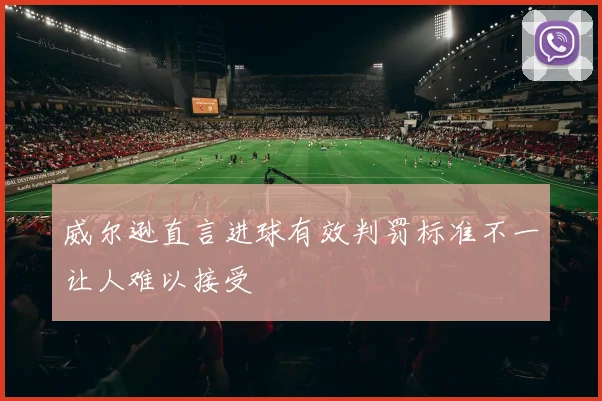 威尔逊直言进球有效判罚标准不一让人难以接受