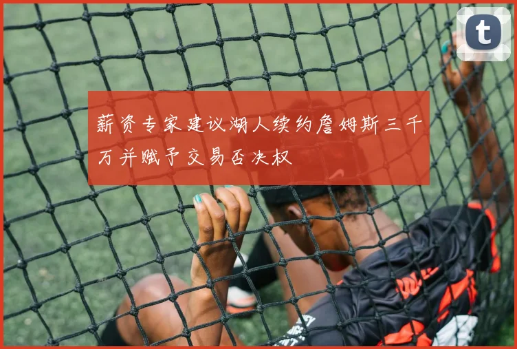 薪资专家建议湖人续约詹姆斯三千万并赋予交易否决权