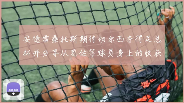 安德雷桑托斯期待切尔西夺得足总杯并分享从恩佐等球员身上的收获