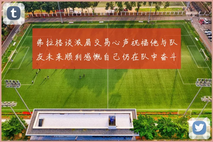 弗拉格谈浓眉交易心声祝福他与队友未来顺利感慨自己仍在队中奋斗