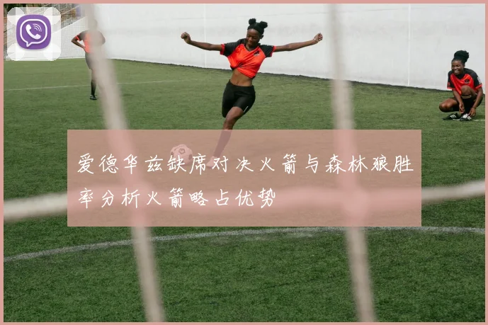爱德华兹缺席对决火箭与森林狼胜率分析火箭略占优势