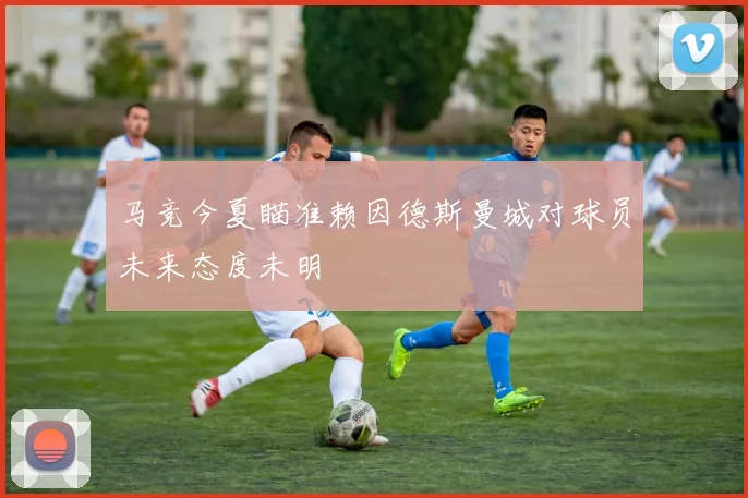 马竞今夏瞄准赖因德斯曼城对球员未来态度未明