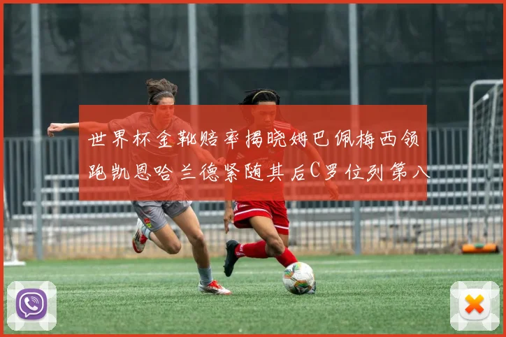 世界杯金靴赔率揭晓姆巴佩梅西领跑凯恩哈兰德紧随其后C罗位列第八