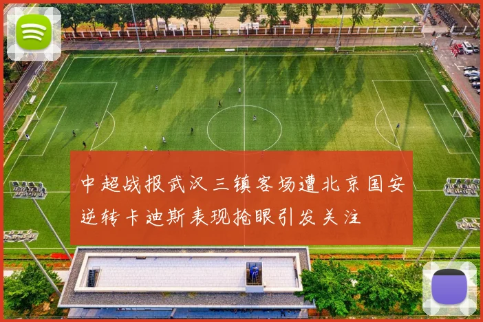 中超战报武汉三镇客场遭北京国安逆转卡迪斯表现抢眼引发关注