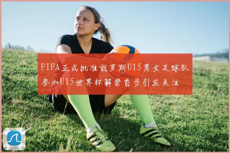FIFA正式批准俄罗斯U15男女足球队参加U15世界杯解禁首步引发关注