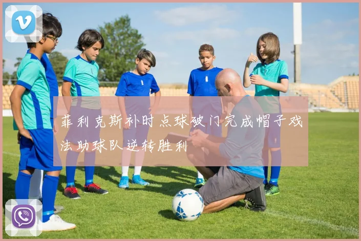 菲利克斯补时点球破门完成帽子戏法助球队逆转胜利