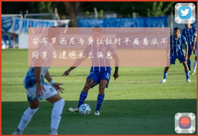 安布罗西尼与费拉拉对平局看法不同罗马遗憾米兰满意