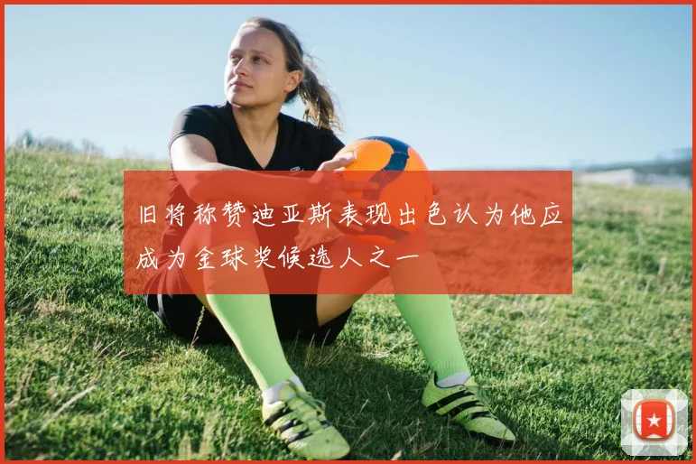 旧将称赞迪亚斯表现出色认为他应成为金球奖候选人之一