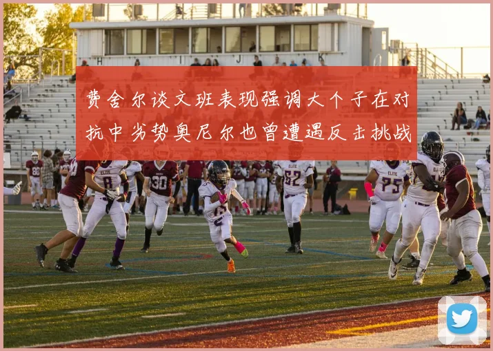 费舍尔谈文班表现强调大个子在对抗中劣势奥尼尔也曾遭遇反击挑战
