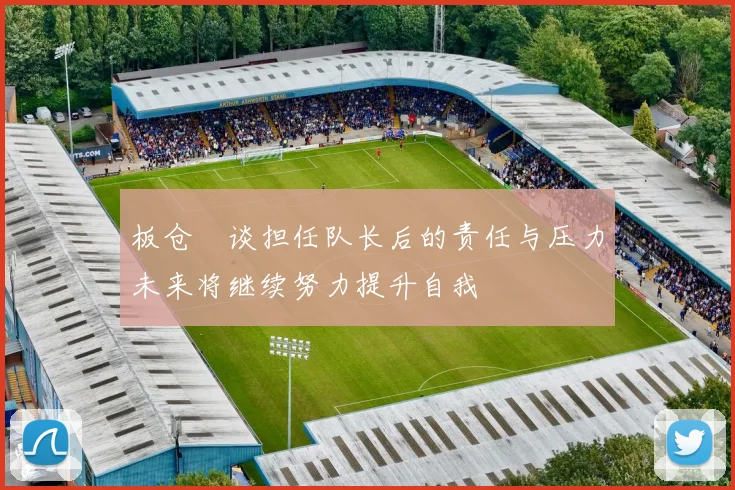 板仓滉谈担任队长后的责任与压力未来将继续努力提升自我