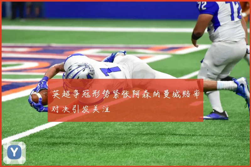 英超争冠形势紧张阿森纳曼城赔率对决引发关注