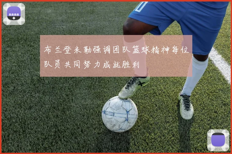 布兰登米勒强调团队篮球精神每位队员共同努力成就胜利