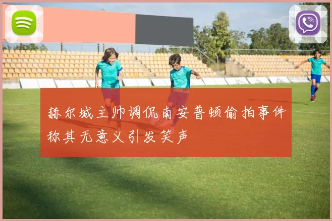赫尔城主帅调侃南安普顿偷拍事件称其无意义引发笑声