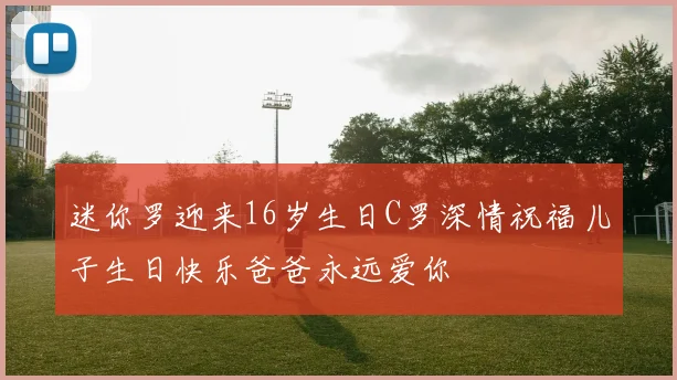 迷你罗迎来16岁生日C罗深情祝福儿子生日快乐爸爸永远爱你